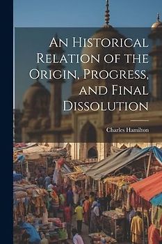 An Historical Relation of the Origin, Progress, and Final Dissolution