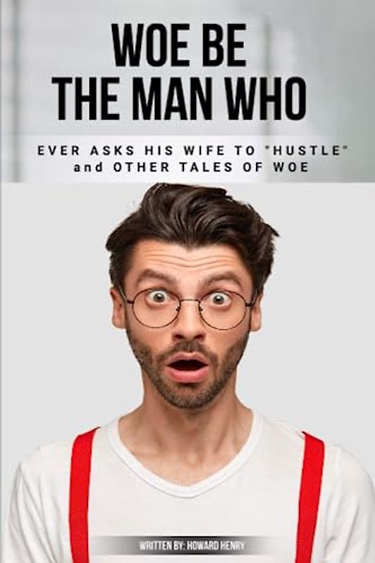 WOE BE THE MAN WHO EVER ASKS HIS WIFE TO HUSTLE AND OTHER TALES OF WOE