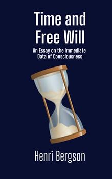 Time and Free Will: Bergson's Essay on the Immediate Data of Consciousness (Annotated)