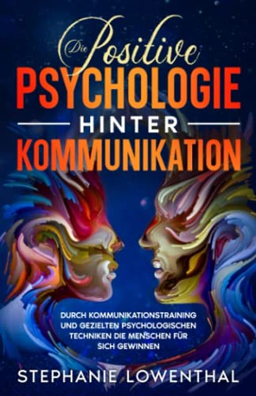 Die Positive Psychologie Hinter Kommunikation: Durch Kommunikationstraining und gezielten psychologischen Techniken die Menschen für sich gewinnen | Das große Praxisbuch zur Kommunikationspsychologie