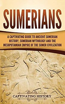 Sumerians: A Captivating Guide to Ancient Sumerian History, Sumerian Mythology and the Mesopotamian Empire of the Sumer Civilization