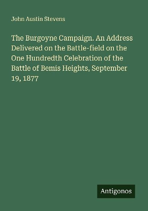 The Burgoyne Campaign. An Address Delivered on the Battle-field on the One Hundredth Celebration of the Battle of Bemis Heights, September 19, 1877