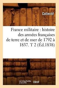 France Militaire: Histoire Des Armées Françaises de Terre Et de Mer de 1792 À 1837. T 2 (Éd.1838)