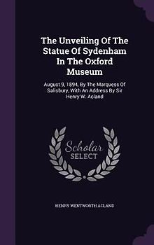 The Unveiling Of The Statue Of Sydenham In The Oxford Museum: August 9, 1894, By The Marquess Of Salisbury, With An Address By Sir Henry W. Acland