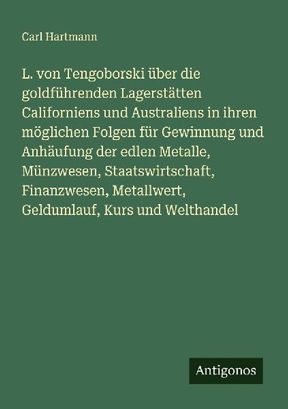 L. von Tengoborski über die goldführenden Lagerstätten Californiens und Australiens in ihren möglichen Folgen für Gewinnung und Anhäufung der edlen Metalle, Münzwesen, Staatswirtschaft, Finanzwesen, Metallwert, Geldumlauf, Kurs und Welthandel