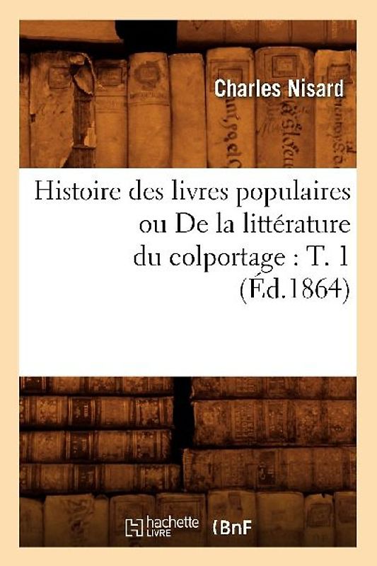 Histoire Des Livres Populaires Ou de la Littérature Du Colportage: T. 1 (Éd.1864)