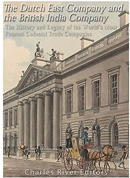 The Dutch East India Company and British East India Company: The History and Legacy of the World’s Most Famous Colonial Trade Companies