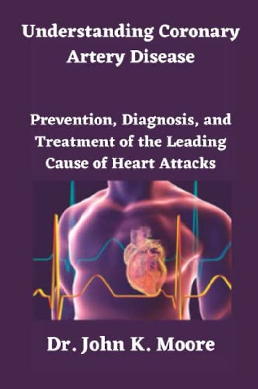 Understanding Coronary Artery Disease: Prevention, Diagnosis, and Treatment of the Leading Cause of Heart Attacks
