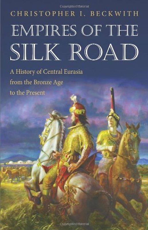 Empires of the Silk Road: A History of Central Eurasia from the Bronze Age to the Present - Beckwith, Christopher I.
