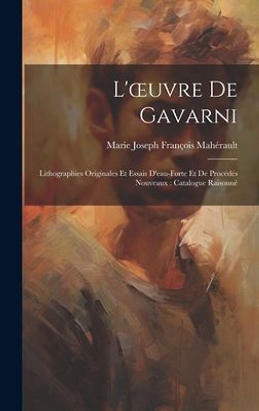 L'oeuvre De Gavarni: Lithographies Originales Et Essais D'eau-Forte Et De Procédés Nouveaux: Catalogue Raisonné