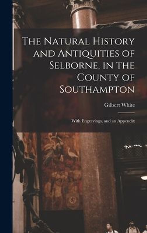 The Natural History and Antiquities of Selborne, in the County of Southampton: With Engravings, and an Appendix