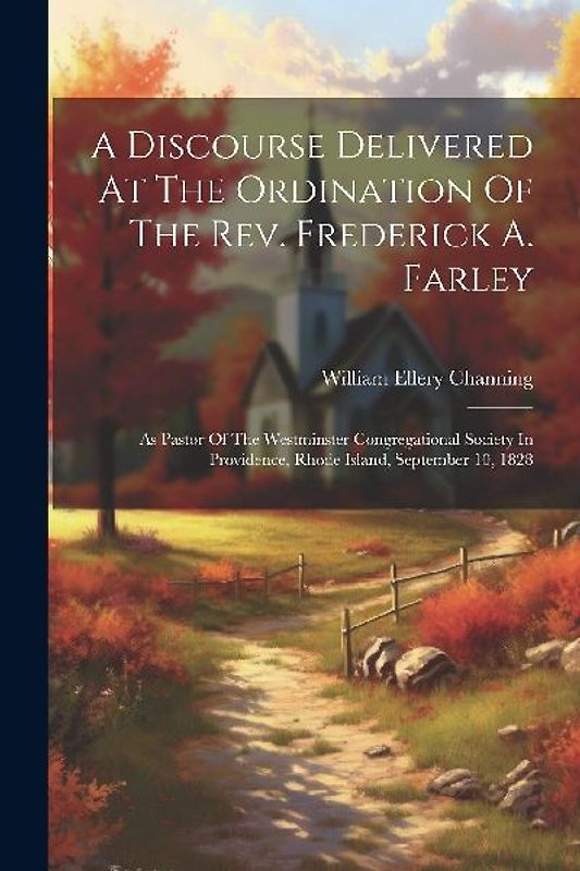 A Discourse Delivered At The Ordination Of The Rev. Frederick A. Farley: As Pastor Of The Westminster Congregational Society In Providence, Rhode Isla