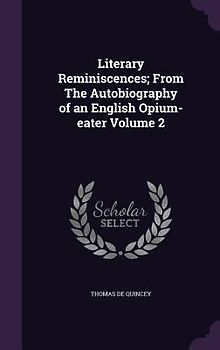 Literary Reminiscences; From The Autobiography of an English Opium-eater Volume 2