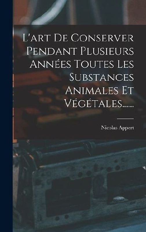 L'art De Conserver Pendant Plusieurs Années Toutes Les Substances Animales Et Végétales......