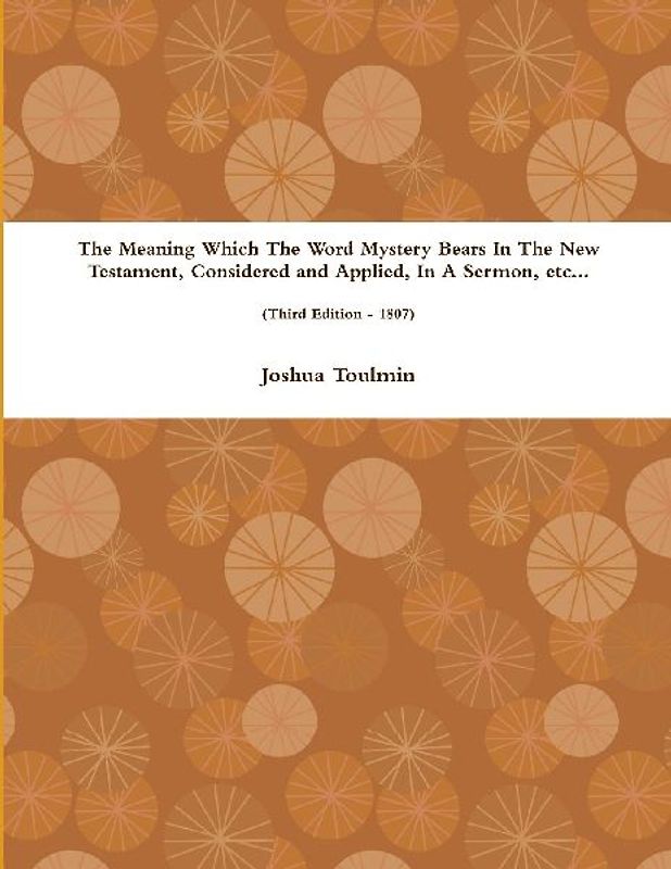 The Meaning Which The Word Mystery Bears In The New Testament, Considered and Applied, In A Sermon, etc... (Third Edition - 1807)