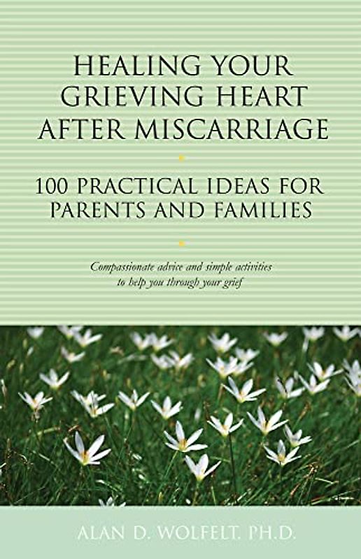 Healing Your Grieving Heart After Miscarriage: 100 Practical Ideas for Parents and Families (100 Ideas)