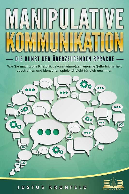 MANIPULATIVE KOMMUNIKATION - Die Kunst der überzeugenden Sprache: Wie Sie machtvolle Rhetorik gekonnt einsetzen, enorme Selbstsicherheit ausstrahlen und Menschen spielend leicht für sich gewinnen