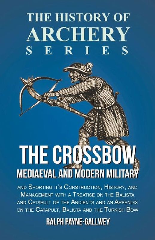 The Crossbow - Mediaeval and Modern Military and Sporting it's Construction, History, and Management