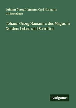 Johann Georg Hamann's des Magus in Norden: Leben und Schriften