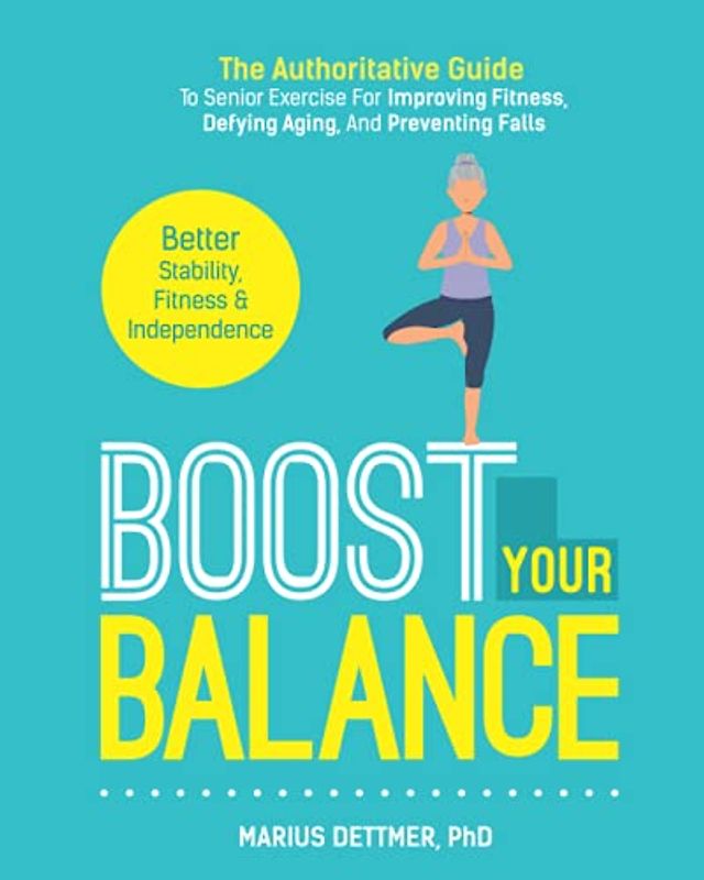 Boost Your Balance: The Authoritative Guide To Senior Exercise For Improving Fitness, Defying Aging, And PREVENTING FALLS