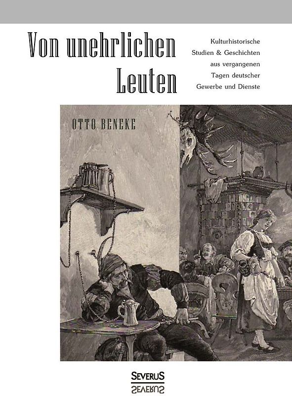 Von unehrlichen Leuten: Kulturhistorische Studien und Geschichten aus vergangenen Tagen deutscher Gewerbe und Dienste