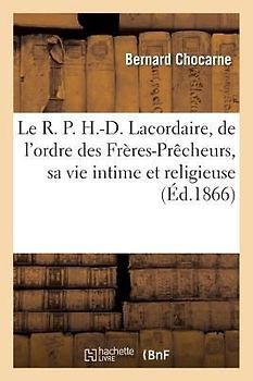 Le R. P. H.-D. Lacordaire, de l'Ordre Des Frères-Prêcheurs, Sa Vie Intime Et Religieuse