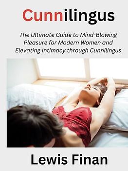 Cunnilingus: The Ultimate Guide to Mind-Blowing Pleasure for Modern Women and Elevating Intimacy through Cunnilingus