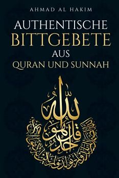 Authentische Bittgebete aus Quran und Sunnah: Das Dua Buch für Muslime - Schöpfen Sie Kraft, Gesundheit, Schutz & Zufriedenheit in Ihrem Leben & Alltag - werden Sie glücklich im Diesseits & Jenseits