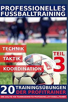 Professionelles Fussballtraining - 20 Trainingsübungen der Profitrainer – Teil 3: - Eine Analyse von Trainingseinheiten professioneller Fußballtrainer -