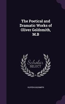 The Poetical and Dramatic Works of Oliver Goldsmith, M.B