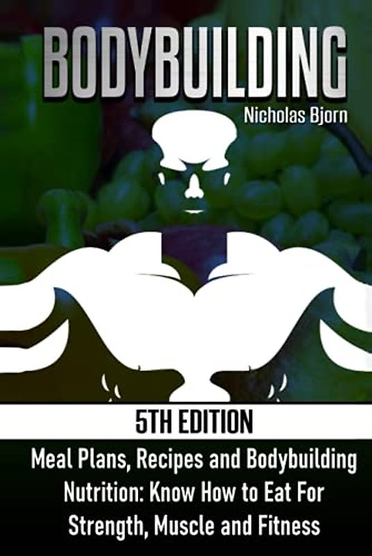 Bodybuilding: Meal Plans, Recipes and Bodybuilding Nutrition: Know How to Eat For: Strength, Muscle and Fitness (Muscle Building Series, Band 2)