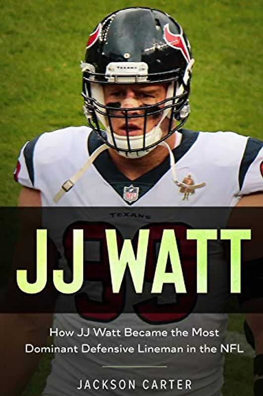 JJ Watt: How JJ Watt Became the Most Dominant Defensive Lineman in the NFL (The NFL's Best Quarterbacks)