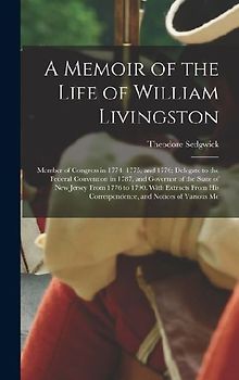 A Memoir of the Life of William Livingston: Member of Congress in 1774, 1775, and 1776; Delegate to the Federal Convention in 1787, and Governor of th