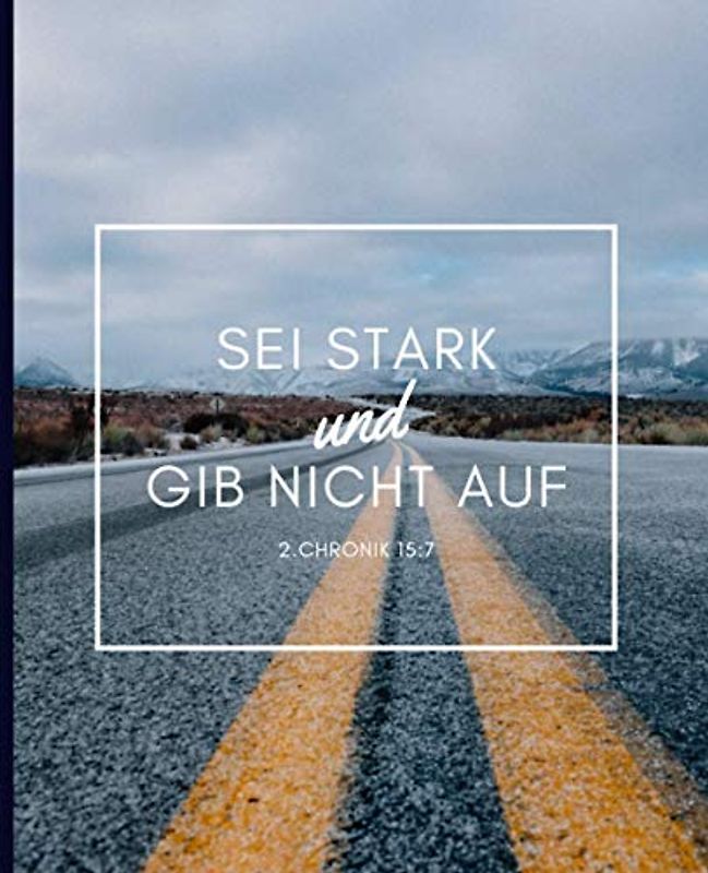 Sei Stark und Gib Nicht Auf - 2. Chronik 15:7: Gebetstagebuch und Andacht für Männer, um tägliche Verse, Gedanken, Gebetspunkte und Dankbarkeit aufzuschreiben