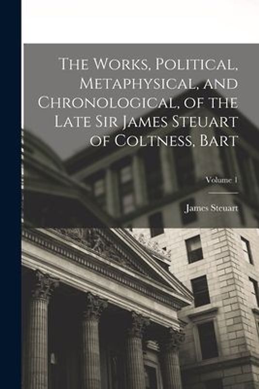 The Works, Political, Metaphysical, and Chronological, of the Late Sir James Steuart of Coltness, Bart; Volume 1