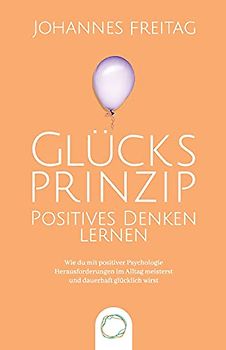 Glücksprinzip - Positives Denken lernen: Wie du mit positiver Psychologie Herausforderungen im Alltag meisterst und dauerhaft glücklich wirst
