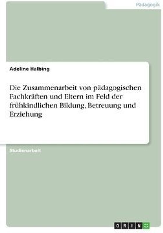 Die Zusammenarbeit von pädagogischen Fachkräften und Eltern im Feld der frühkindlichen Bildung, Betreuung und Erziehung