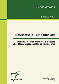Bewusstsein - eine Illusion?: Bennett, Hacker, Dennett und Searle über Neurowissenschaft und Philosophie