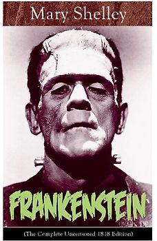 Frankenstein (The Complete Uncensored 1818 Edition)