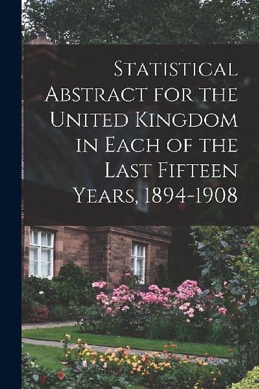 Statistical Abstract for the United Kingdom in Each of the Last Fifteen Years, 1894-1908