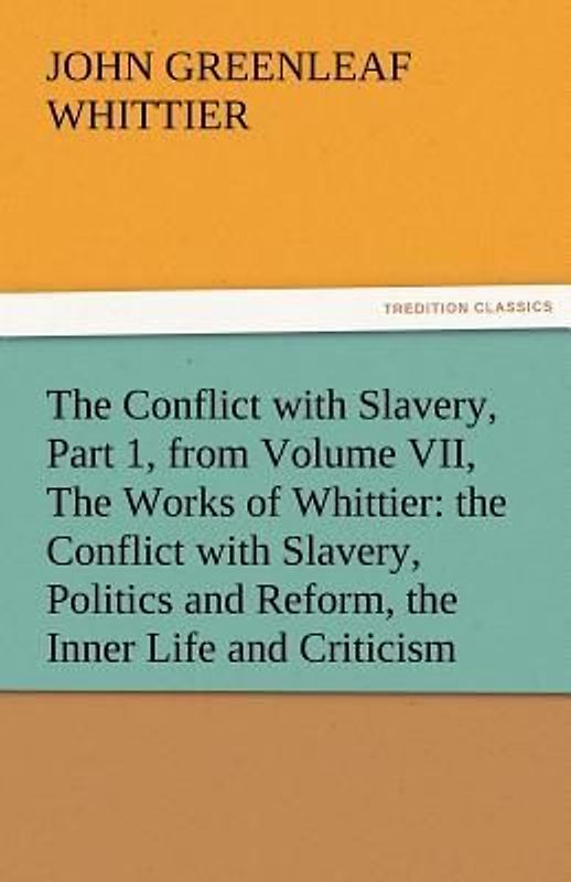 The Conflict with Slavery, Part 1, from Volume VII, The Works of Whittier: the Conflict with Slavery, Politics and Reform, the Inner Life and Criticism