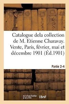 Catalogue Dela Collection de M. Etienne Charavay. Partie 2-4: Vente, Hôtel Drouot, Paris, 21-22 Février, 17-18 Mai Et 10 Décembre 1901