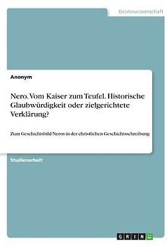 Nero. Vom Kaiser zum Teufel. Historische Glaubwürdigkeit oder zielgerichtete Verklärung?