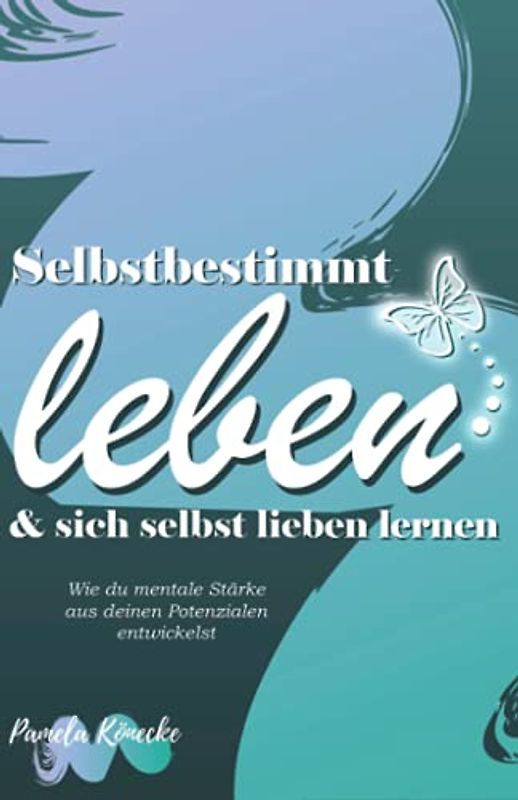 Selbstbestimmt leben & sich selbst lieben lernen: Wie du mentale Stärke aus deinen eigenen Potenzialen entwickelst (Ratgeber Persönlichkeitsentwicklung)