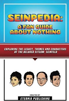 Seinpedia - A Fan Guide About Nothing: Exploring The Legacy, Themes And Characters Of The Beloved Sitcom: Seinfeld