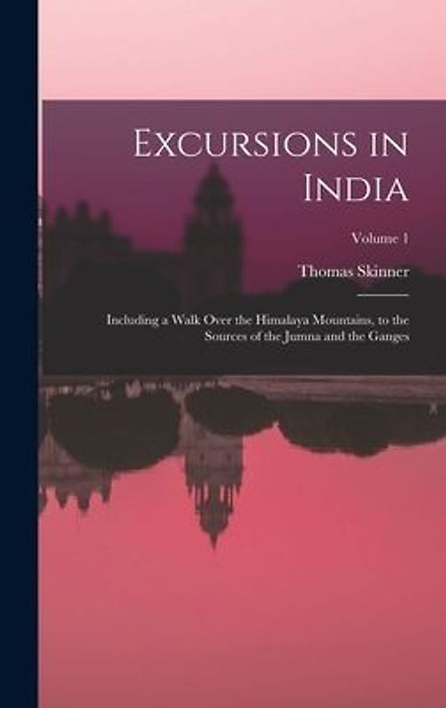 Excursions in India: Including a Walk Over the Himalaya Mountains, to the Sources of the Jumna and the Ganges; Volume 1