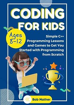 Coding for Kids Ages 8-12: Simple C++ Programming Lessons and Get You Started With Programming from Scratch (Coding for Absolute Beginners)