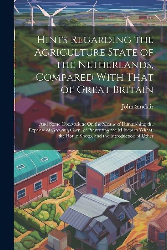Hints Regarding the Agriculture State of the Netherlands, Compared With That of Great Britain: And Some Obsevations On the Means of Diminishing the Ex