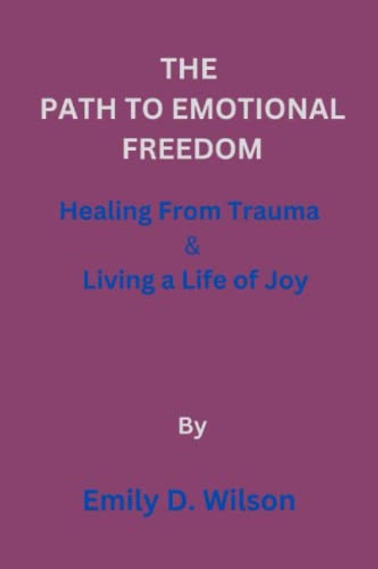 THE PATH TO EMOTIONAL FREEDOM: Healing From Trauma & Living a Life of Joy