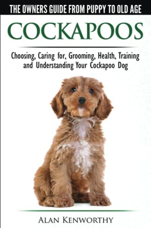 Cockapoos - The Owners Guide from Puppy to Old Age - Choosing, Caring for, Grooming, Health, Training and Understanding Your Cockapoo Dog